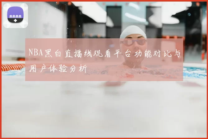 NBA黑白直播线观看平台功能对比与用户体验分析