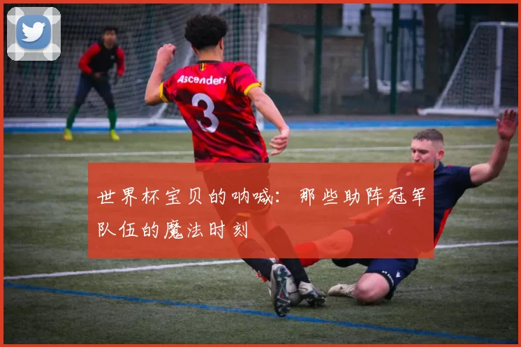 世界杯宝贝的呐喊：那些助阵冠军队伍的魔法时刻