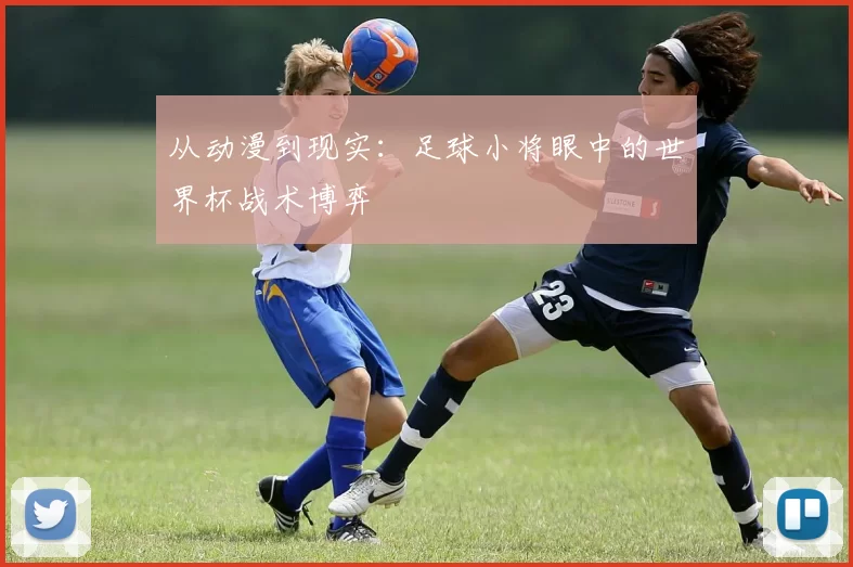 从动漫到现实：足球小将眼中的世界杯战术博弈