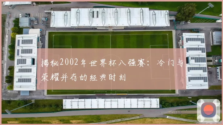 揭秘2002年世界杯八强赛:冷门与荣耀并存的经典时刻