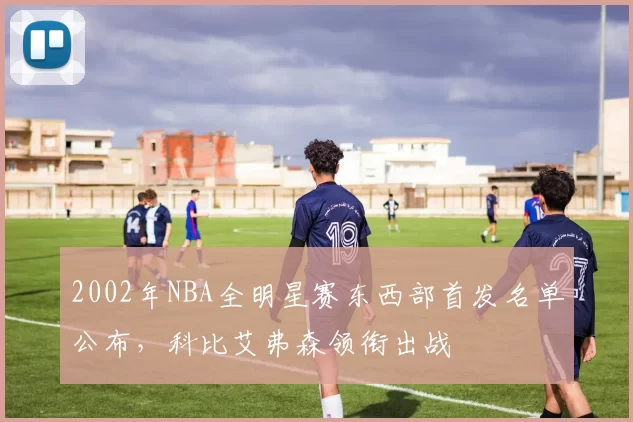 2002年NBA全明星赛东西部首发名单公布，科比艾弗森领衔出战