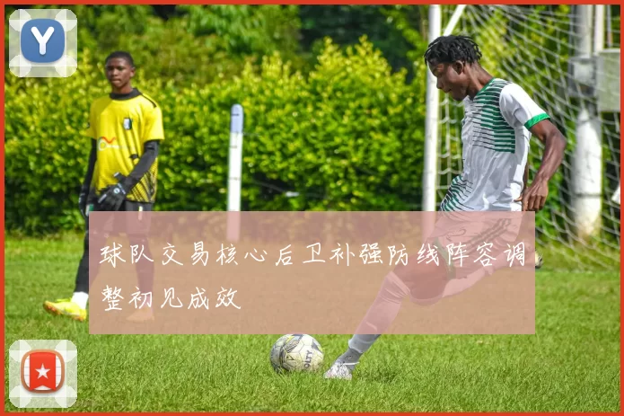 球队交易核心后卫补强防线阵容调整初见成效