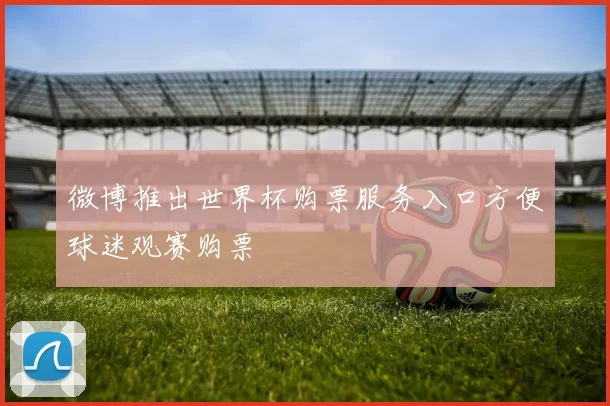 微博推出世界杯购票服务入口方便球迷观赛购票