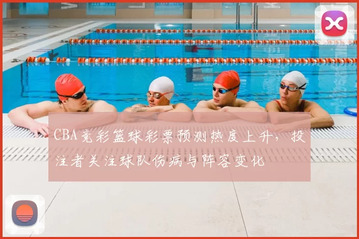 CBA竞彩篮球彩票预测热度上升,投注者关注球队伤病与阵容变化