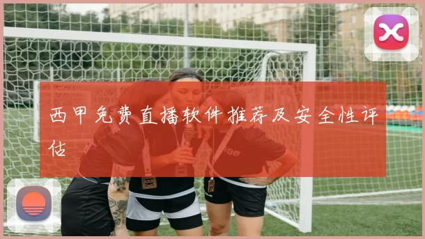 西甲免费直播软件推荐及安全性评估