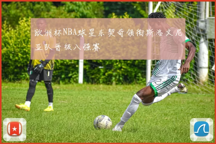 欧洲杯NBA球星东契奇领衔斯洛文尼亚队晋级八强赛