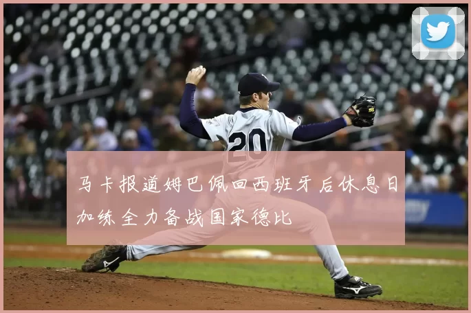 马卡报道姆巴佩回西班牙后休息日加练全力备战国家德比