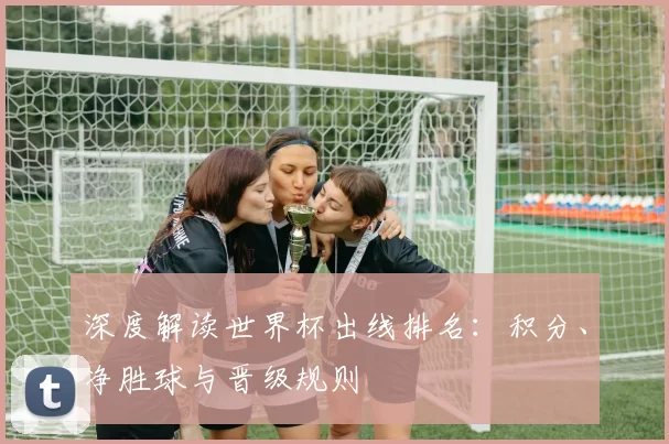 深度解读世界杯出线排名：积分、净胜球与晋级规则
