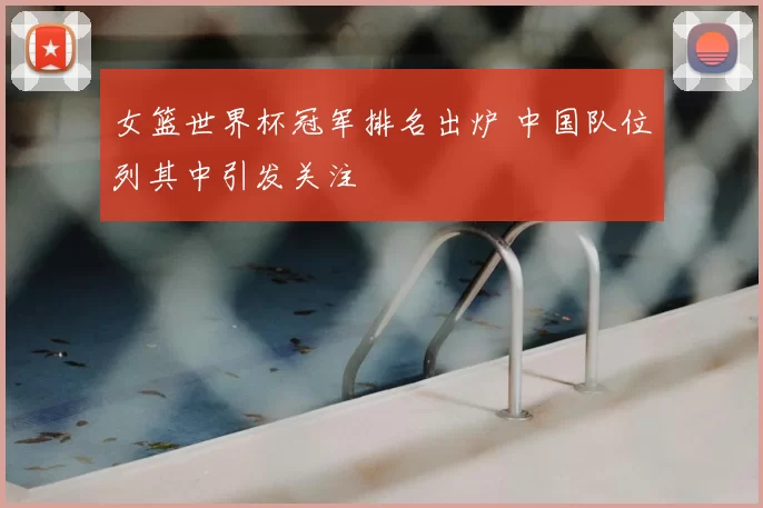 女篮世界杯冠军排名出炉 中国队位列其中引发关注