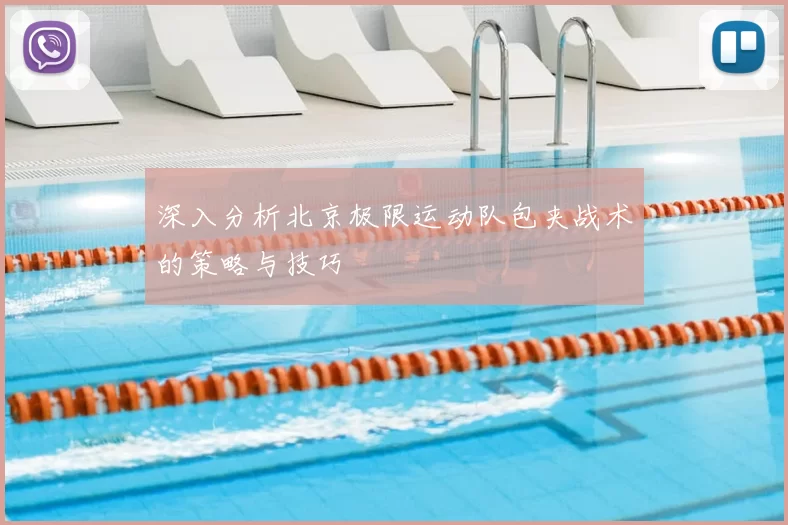 深入分析北京极限运动队包夹战术的策略与技巧