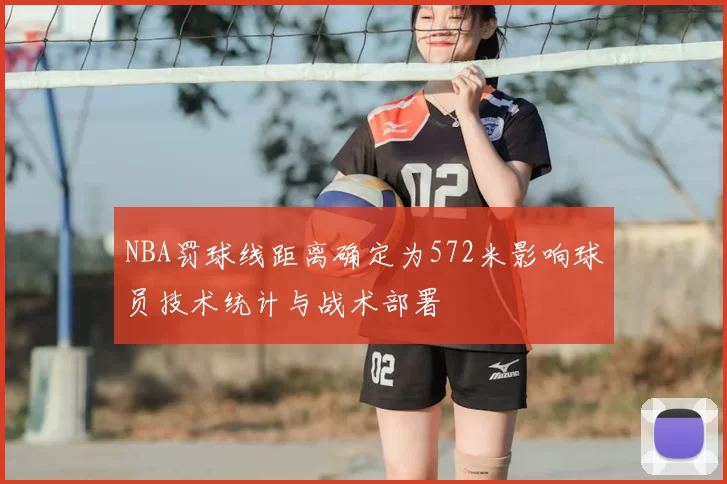 NBA罚球线距离确定为572米影响球员技术统计与战术部署
