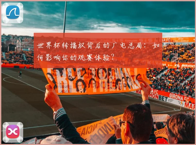 世界杯转播权背后的广电总局:如何影响你的观赛体验?