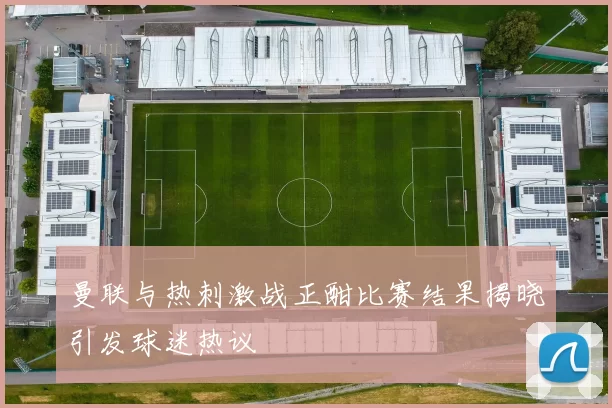 曼联与热刺激战正酣比赛结果揭晓引发球迷热议