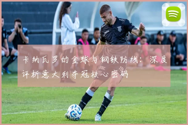 卡纳瓦罗的金球与钢铁防线:深度评析意大利夺冠核心密码