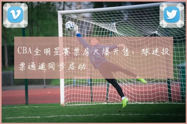 CBA全明星赛票房火爆开售,球迷投票通道同步启动