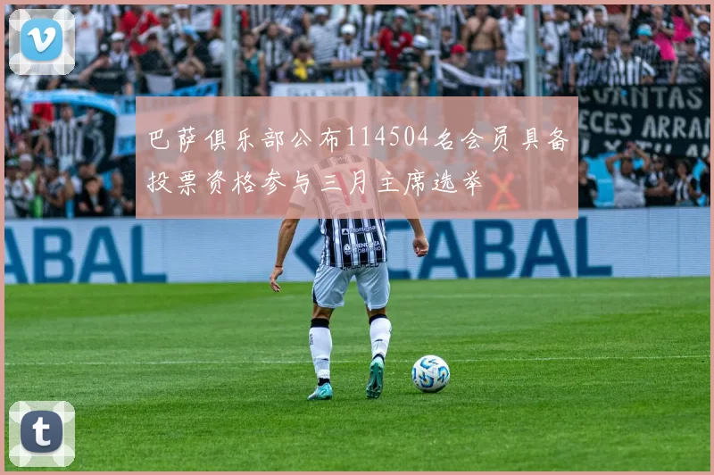 巴萨俱乐部公布114504名会员具备投票资格参与三月主席选举