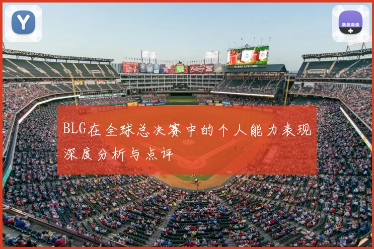 BLG在全球总决赛中的个人能力表现深度分析与点评