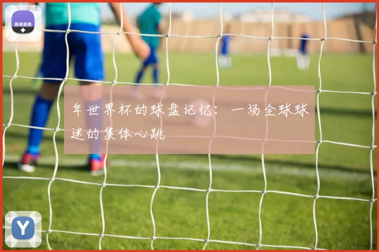 年世界杯的球盘记忆：一场全球球迷的集体心跳