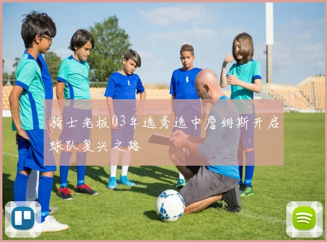 骑士老板03年选秀选中詹姆斯开启球队复兴之路