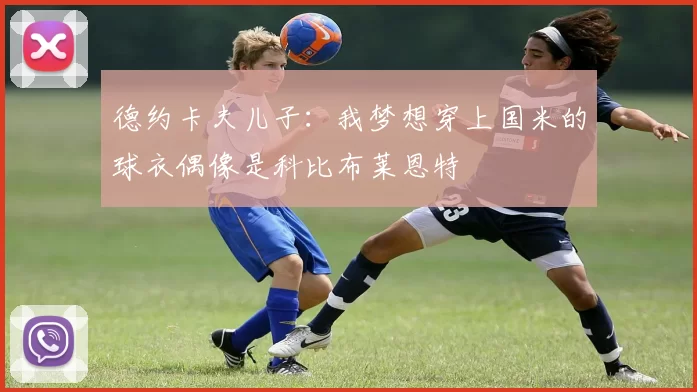 德约卡夫儿子:我梦想穿上国米的球衣偶像是科比布莱恩特