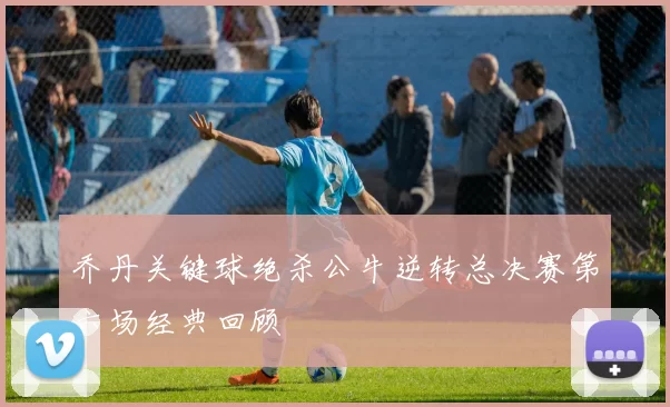 乔丹关键球绝杀公牛逆转总决赛第六场经典回顾
