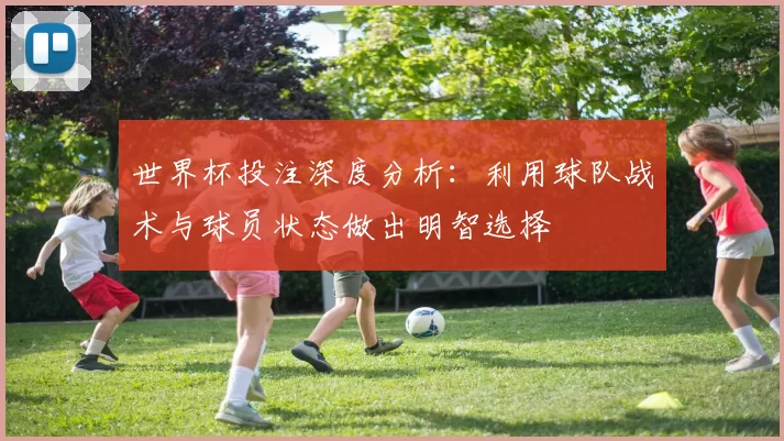 世界杯投注深度分析:利用球队战术与球员状态做出明智选择