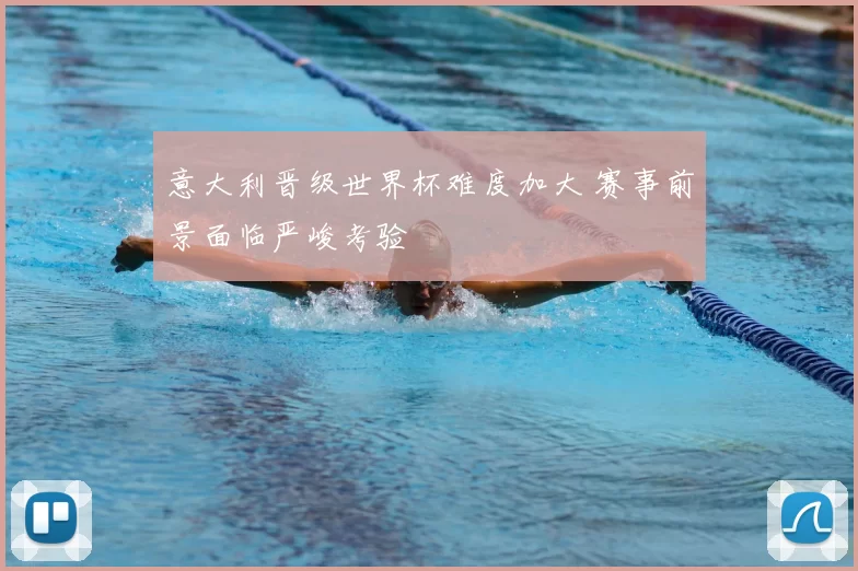 意大利晋级世界杯难度加大 赛事前景面临严峻考验