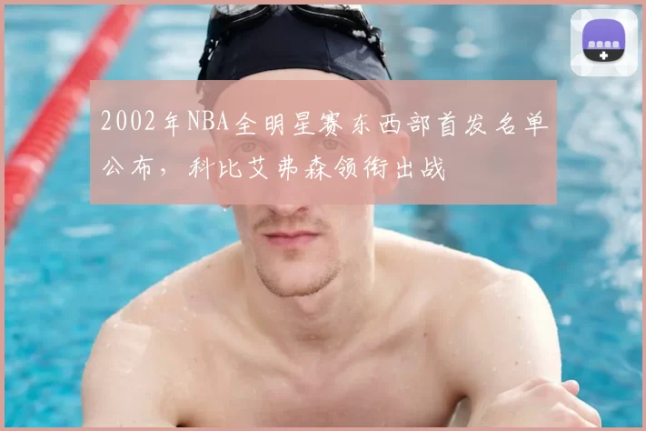 2002年NBA全明星赛东西部首发名单公布，科比艾弗森领衔出战