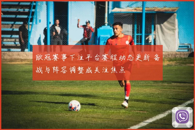欧冠赛事下注平台赛程动态更新 备战与阵容调整成关注焦点