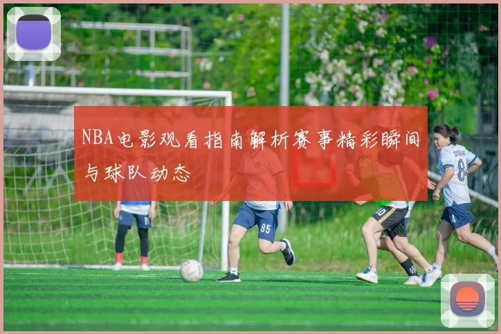 NBA电影观看指南解析赛事精彩瞬间与球队动态