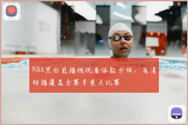 NBA黑白直播线观看体验升级,高清转播覆盖全赛季重点比赛