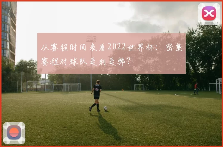 从赛程时间表看2022世界杯：密集赛程对球队是利是弊？