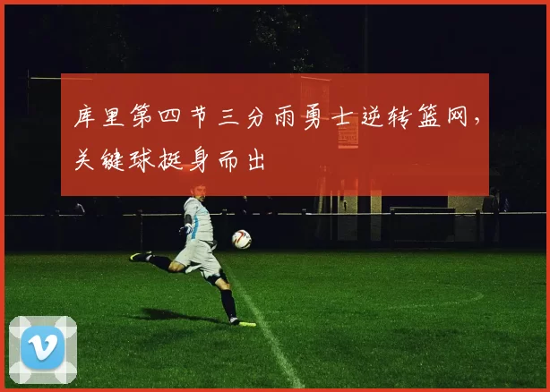 库里第四节三分雨勇士逆转篮网，关键球挺身而出