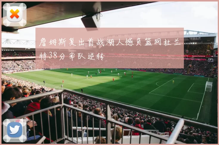 詹姆斯复出首战湖人憾负篮网杜兰特38分率队逆转