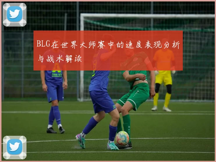 BLG在世界大师赛中的速度表现分析与战术解读