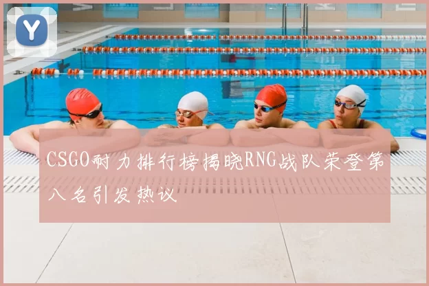 CSGO耐力排行榜揭晓RNG战队荣登第八名引发热议