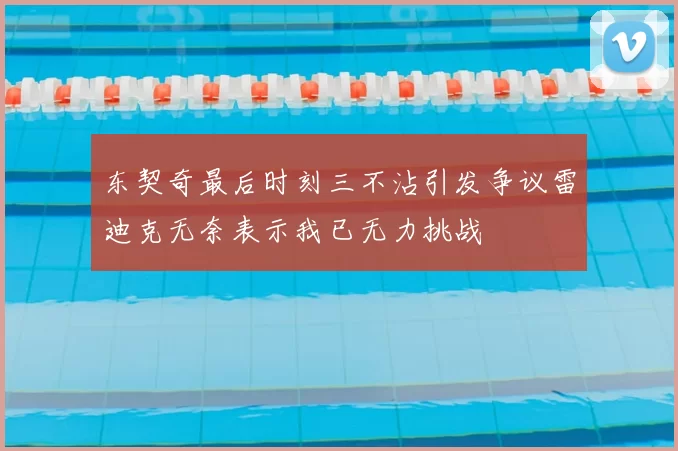 东契奇最后时刻三不沾引发争议雷迪克无奈表示我已无力挑战