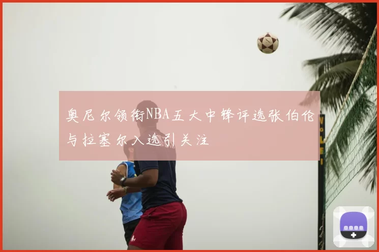 奥尼尔领衔NBA五大中锋评选张伯伦与拉塞尔入选引关注