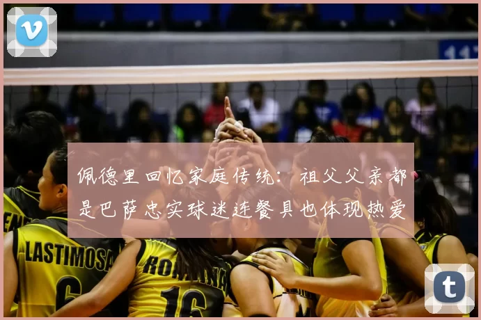 佩德里回忆家庭传统:祖父父亲都是巴萨忠实球迷连餐具也体现热爱