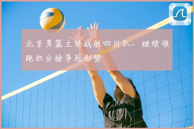 北京男篮主场战胜四川队,继续领跑积分榜争冠形势