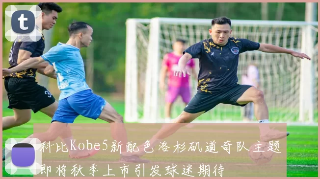 科比Kobe5新配色洛杉矶道奇队主题即将秋季上市引发球迷期待