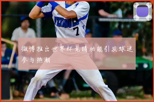 微博推出世界杯竞猜功能引发球迷参与热潮