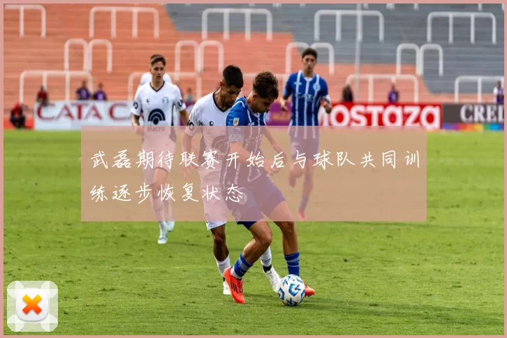 武磊期待联赛开始后与球队共同训练逐步恢复状态