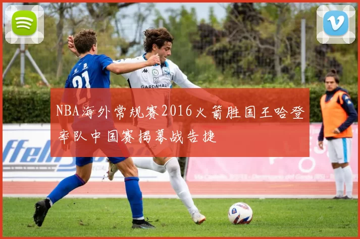 NBA海外常规赛2016火箭胜国王哈登率队中国赛揭幕战告捷