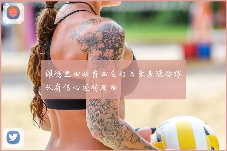 佩德里回顾首回合对马竞表现称球队有信心逆转局面