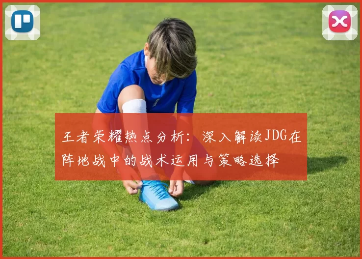 王者荣耀热点分析：深入解读JDG在阵地战中的战术运用与策略选择