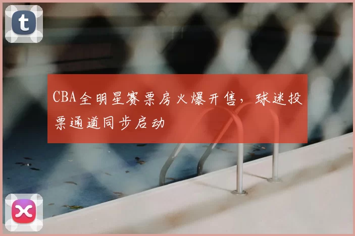 CBA全明星赛票房火爆开售,球迷投票通道同步启动