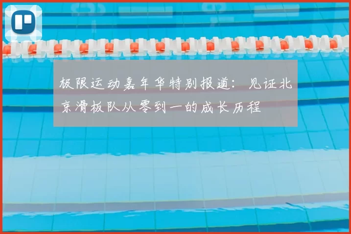 极限运动嘉年华特别报道:见证北京滑板队从零到一的成长历程