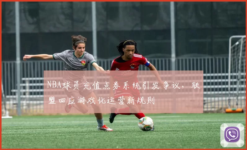 NBA球员充值点券系统引发争议，联盟回应游戏化运营新规则
