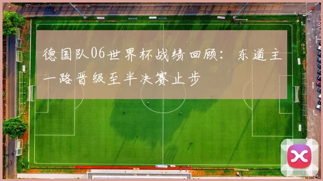 德国队06世界杯战绩回顾：东道主一路晋级至半决赛止步